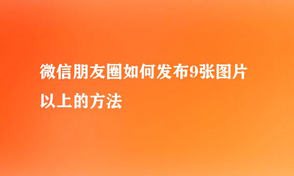 微信朋友圈如何发布9张图片以上的方法