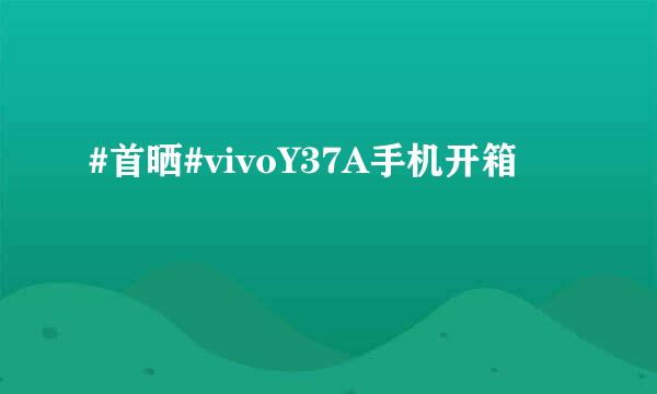 #首晒#vivoY37A手机开箱