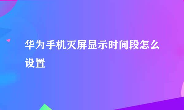 华为手机灭屏显示时间段怎么设置