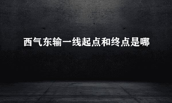 西气东输一线起点和终点是哪