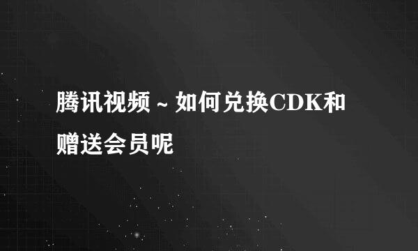 腾讯视频～如何兑换CDK和赠送会员呢
