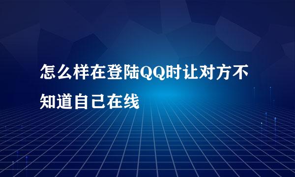 怎么样在登陆QQ时让对方不知道自己在线