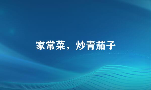 家常菜，炒青茄子