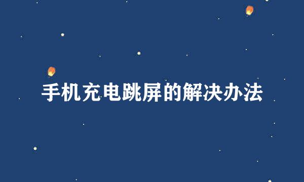 手机充电跳屏的解决办法