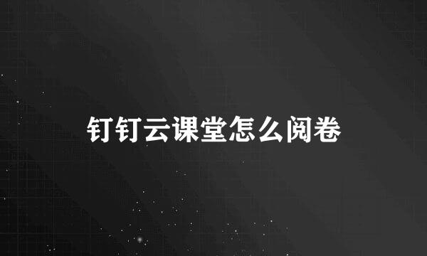 钉钉云课堂怎么阅卷