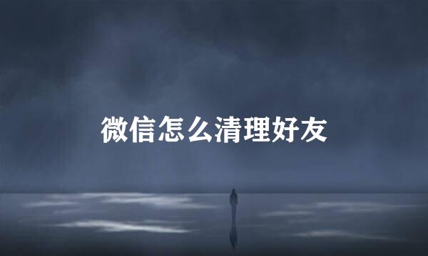 微信怎么清理好友