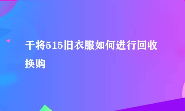 干将515旧衣服如何进行回收换购