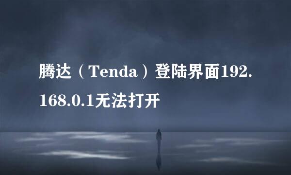 腾达（Tenda）登陆界面192.168.0.1无法打开