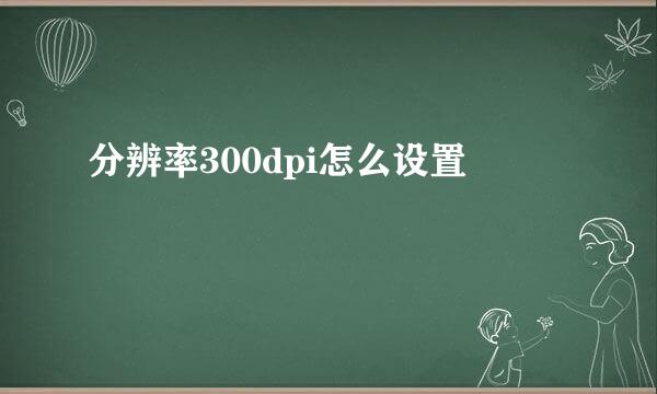 分辨率300dpi怎么设置