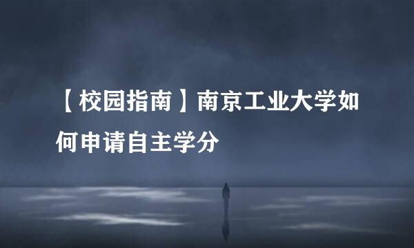 【校园指南】南京工业大学如何申请自主学分