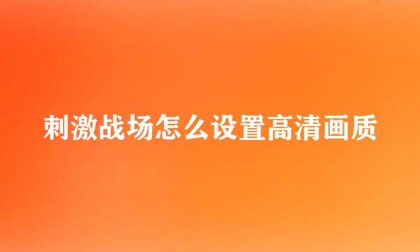 刺激战场怎么设置高清画质