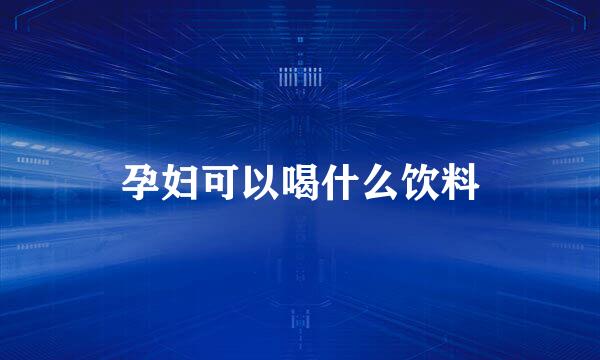 孕妇可以喝什么饮料