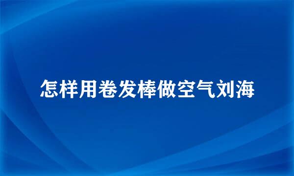 怎样用卷发棒做空气刘海