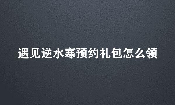 遇见逆水寒预约礼包怎么领