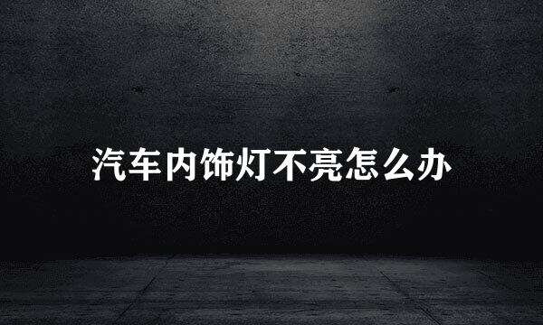汽车内饰灯不亮怎么办