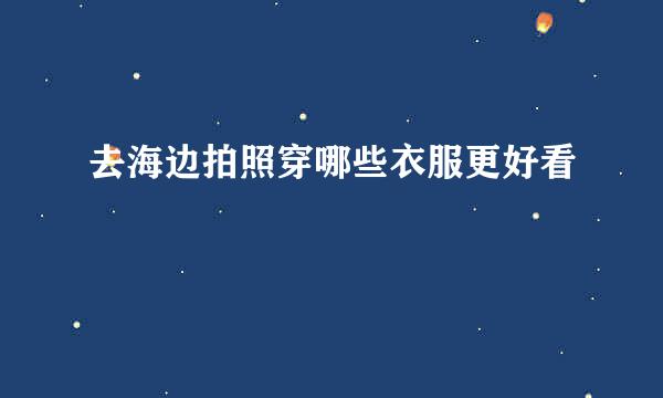 去海边拍照穿哪些衣服更好看