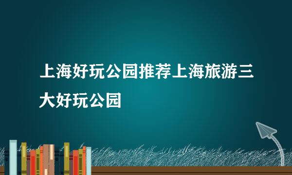 上海好玩公园推荐上海旅游三大好玩公园