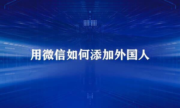 用微信如何添加外国人