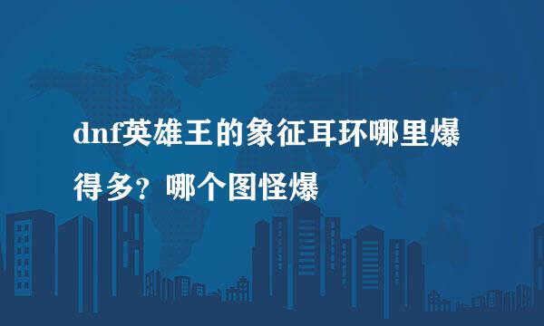 dnf英雄王的象征耳环哪里爆得多？哪个图怪爆