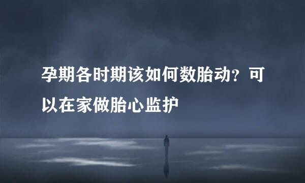 孕期各时期该如何数胎动？可以在家做胎心监护