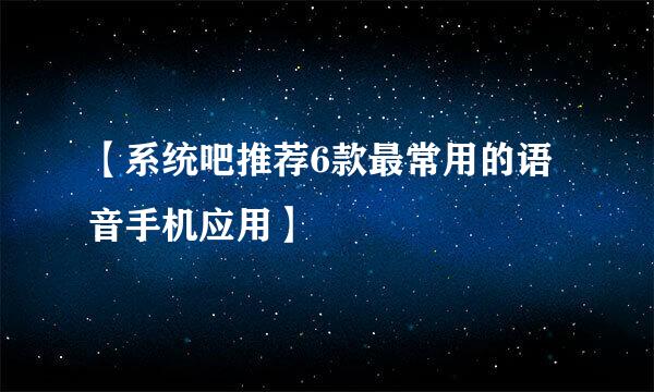 【系统吧推荐6款最常用的语音手机应用】