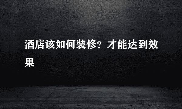 酒店该如何装修？才能达到效果