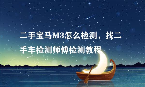 二手宝马M3怎么检测，找二手车检测师傅检测教程