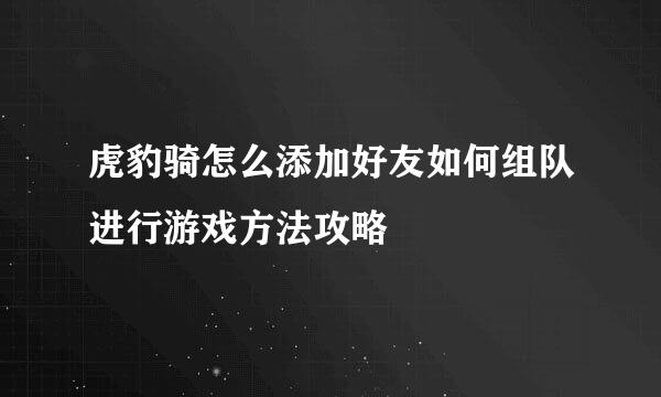 虎豹骑怎么添加好友如何组队进行游戏方法攻略
