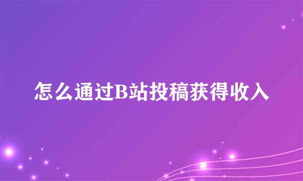 怎么通过B站投稿获得收入