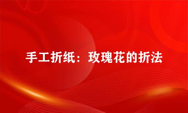 手工折纸：玫瑰花的折法