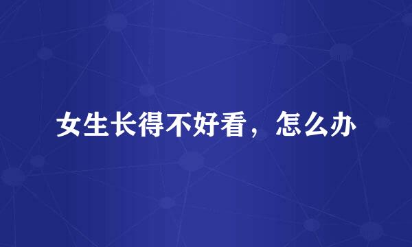 女生长得不好看，怎么办