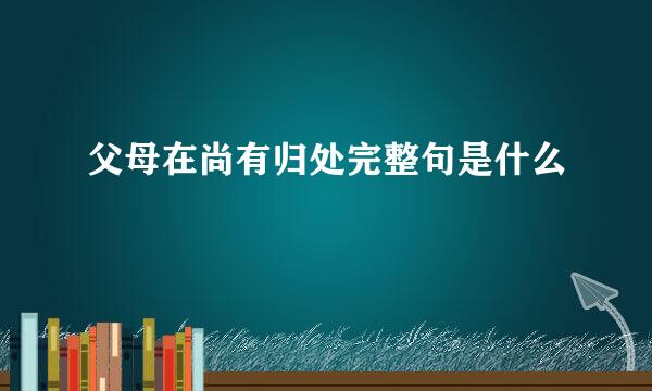 父母在尚有归处完整句是什么