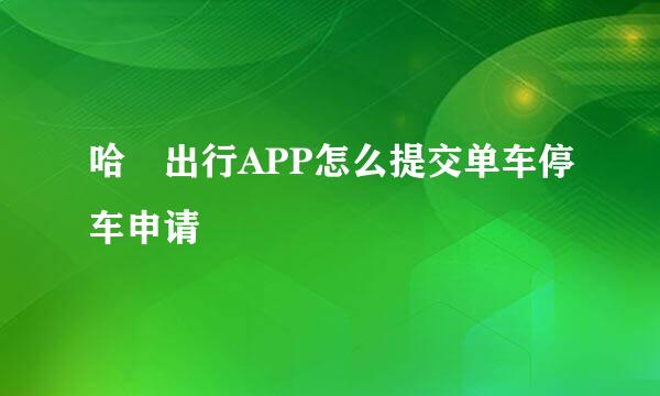 哈啰出行APP怎么提交单车停车申请