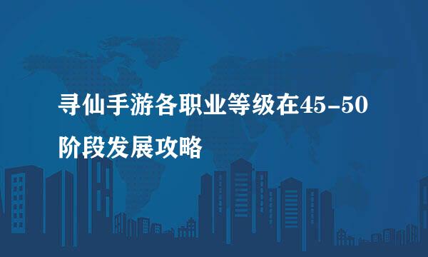 寻仙手游各职业等级在45-50阶段发展攻略