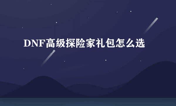 DNF高级探险家礼包怎么选