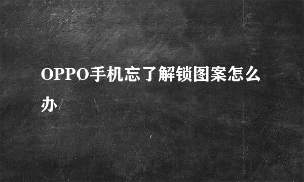 OPPO手机忘了解锁图案怎么办