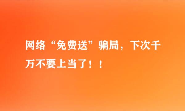 网络“免费送”骗局，下次千万不要上当了！！