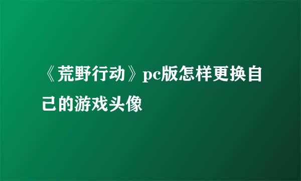 《荒野行动》pc版怎样更换自己的游戏头像