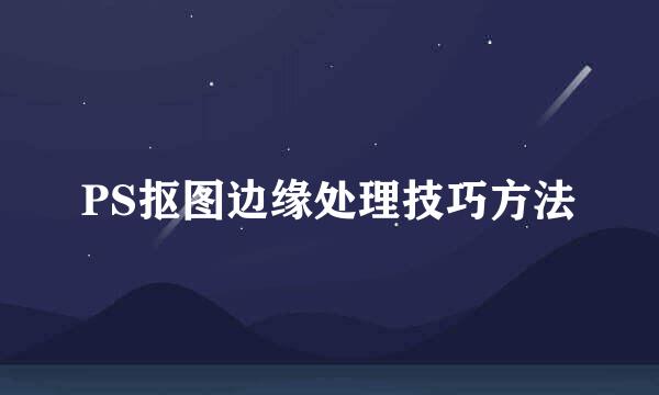 PS抠图边缘处理技巧方法