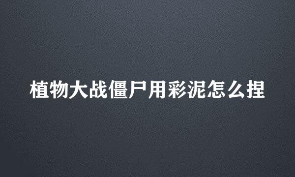 植物大战僵尸用彩泥怎么捏
