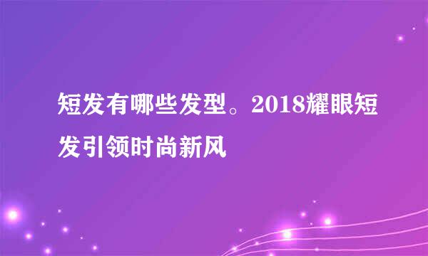 短发有哪些发型。2018耀眼短发引领时尚新风