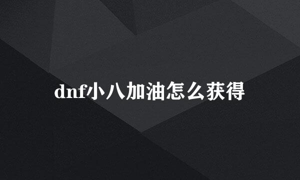 dnf小八加油怎么获得
