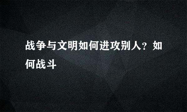 战争与文明如何进攻别人？如何战斗