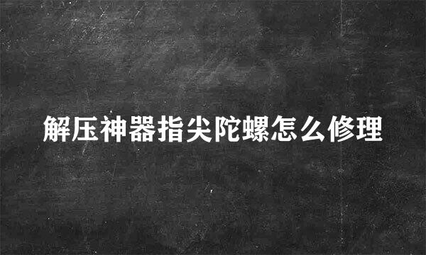 解压神器指尖陀螺怎么修理