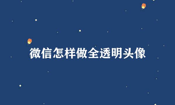 微信怎样做全透明头像