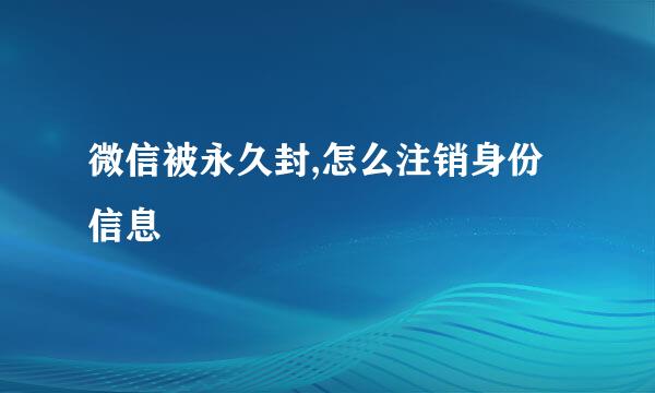 微信被永久封,怎么注销身份信息