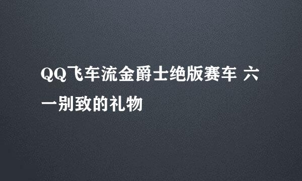 QQ飞车流金爵士绝版赛车 六一别致的礼物