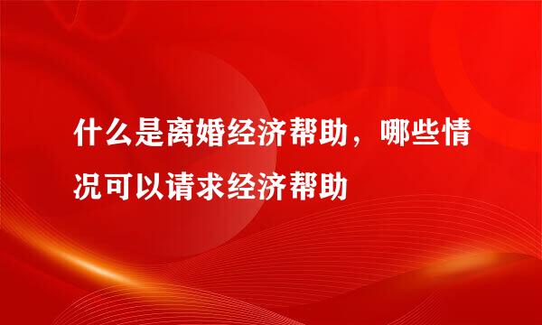 什么是离婚经济帮助，哪些情况可以请求经济帮助