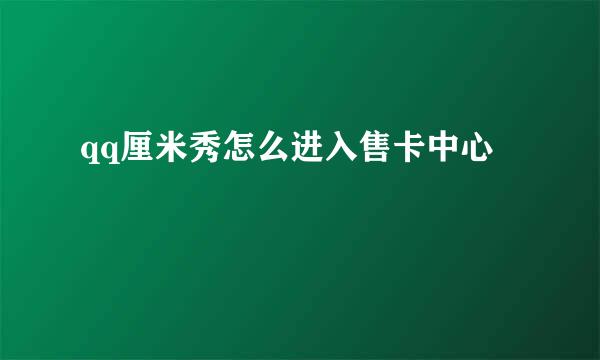 qq厘米秀怎么进入售卡中心