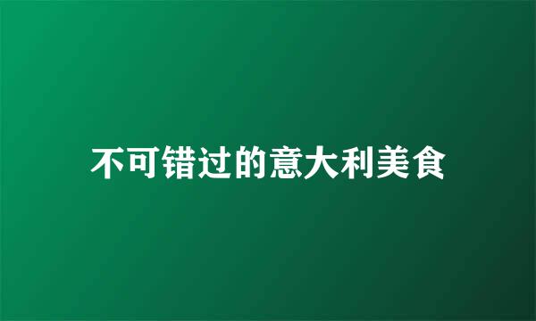 不可错过的意大利美食